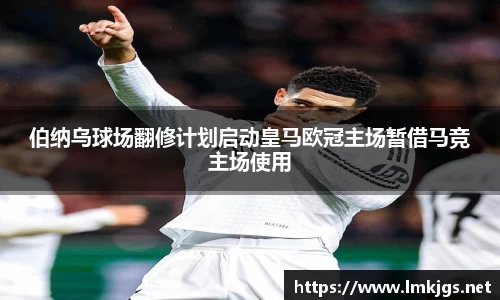 伯纳乌球场翻修计划启动皇马欧冠主场暂借马竞主场使用