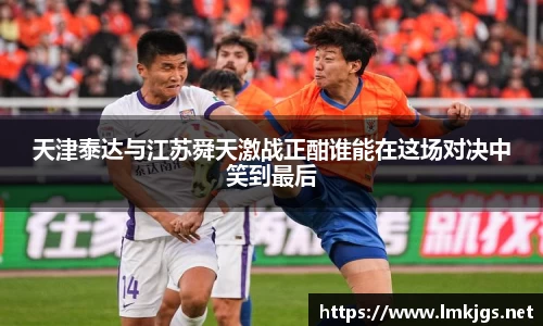 天津泰达与江苏舜天激战正酣谁能在这场对决中笑到最后